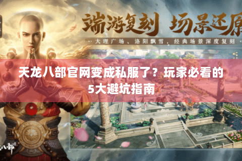 天龙八部官网变成私服了?玩家必看的5大避坑指南 天龙八部官网变成私服了?玩家必看的5大避坑指南