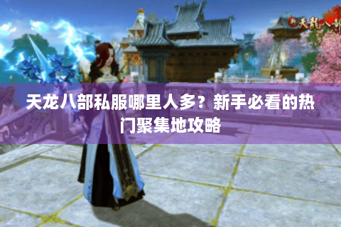 天龙八部私服哪里人多？新手必看的热门聚集地攻略