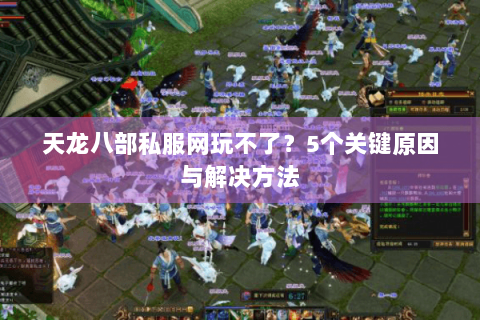 天龙八部私服网玩不了？5个关键原因与解决方法