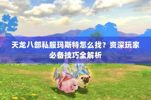 天龙八部私服玛斯特怎么找?资深玩家必备技巧全解析 天龙八部私服玛斯特怎么找?资深玩家必备技巧全解析