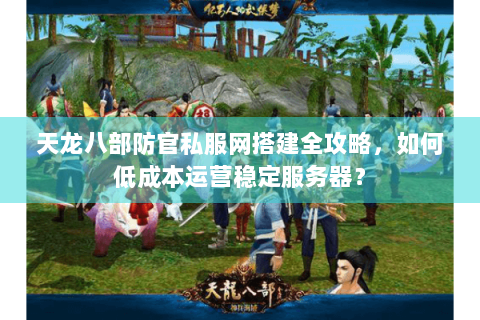 天龙八部防官私服网搭建全攻略,如何低成本运营稳定服务器? 天龙八部防官私服网搭建全攻略,如何低成本运营稳定服务器?