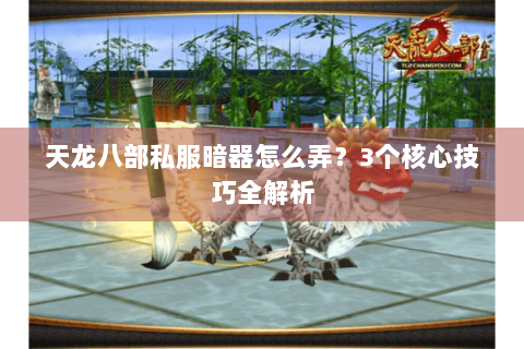 天龙八部私服暗器怎么弄?3个核心技巧全解析 天龙八部私服暗器怎么弄?3个核心技巧全解析