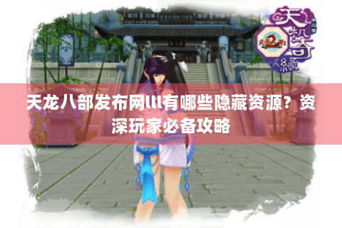 天龙八部发布网lll有哪些隐藏资源?资深玩家必备攻略 天龙八部发布网lll有哪些隐藏资源?资深玩家必备攻略