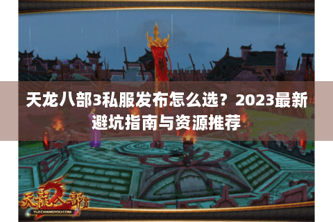 天龙八部3私服发布怎么选?2023最新避坑指南与资源推荐 天龙八部3私服发布怎么选?2023最新避坑指南与资源推荐