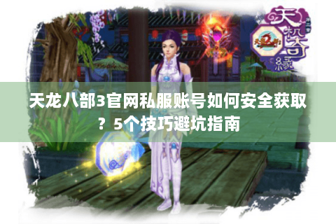 天龙八部3官网私服账号如何安全获取?5个技巧避坑指南 天龙八部3官网私服账号如何安全获取?5个技巧避坑指南