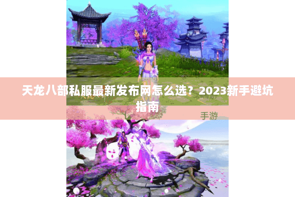 天龙八部私服最新发布网怎么选?2023新手避坑指南 天龙八部私服最新发布网怎么选?2023新手避坑指南