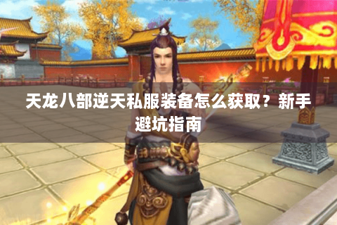天龙八部逆天私服装备怎么获取？新手避坑指南