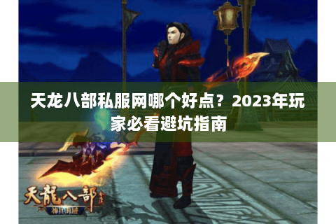 天龙八部私服网哪个好点？2023年玩家必看避坑指南