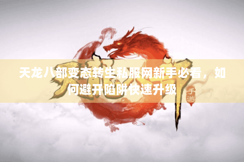 天龙八部变态转生私服网新手必看,如何避开陷阱快速升级 天龙八部变态转生私服网新手必看,如何避开陷阱快速升级