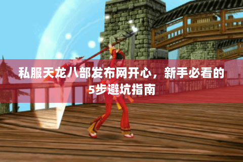 私服天龙八部发布网开心,新手必看的5步避坑指南 私服天龙八部发布网开心,新手必看的5步避坑指南