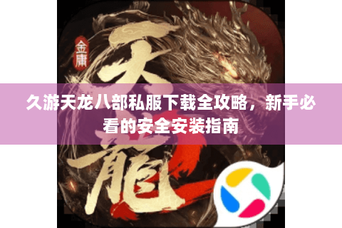 久游天龙八部私服下载全攻略,新手必看的安全安装指南 久游天龙八部私服下载全攻略,新手必看的安全安装指南