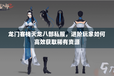 龙门客栈天龙八部私服，进阶玩家如何高效获取稀有资源