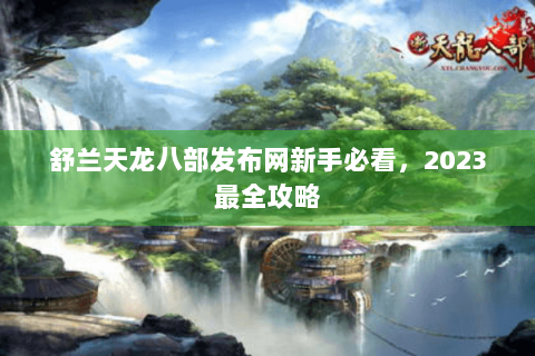舒兰天龙八部发布网新手必看,2023最全攻略 舒兰天龙八部发布网新手必看,2023最全攻略