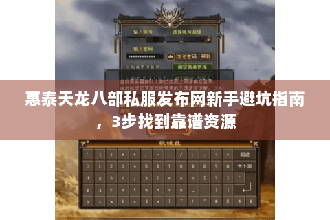 惠泰天龙八部私服发布网新手避坑指南,3步找到靠谱资源 惠泰天龙八部私服发布网新手避坑指南,3步找到靠谱资源