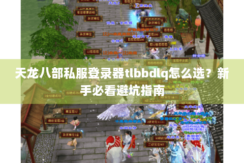 天龙八部私服登录器tlbbdlq怎么选?新手必看避坑指南 天龙八部私服登录器tlbbdlq怎么选?新手必看避坑指南