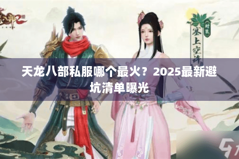 天龙八部私服哪个最火?2025最新避坑清单曝光 天龙八部私服哪个最火?2025最新避坑清单曝光