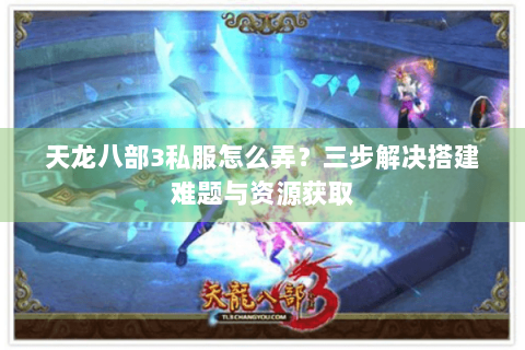 天龙八部3私服怎么弄?三步解决搭建难题与资源获取 天龙八部3私服怎么弄?三步解决搭建难题与资源获取