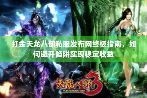 打金天龙八部私服发布网终极指南，如何避开陷阱实现稳定收益