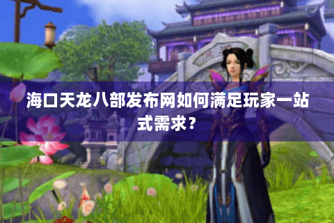 海口天龙八部发布网如何满足玩家一站式需求? 海口天龙八部发布网如何满足玩家一站式需求?