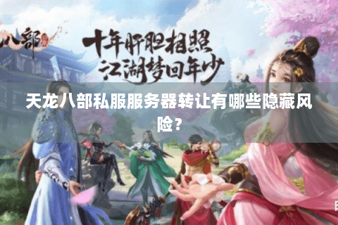 天龙八部私服服务器转让有哪些隐藏风险？