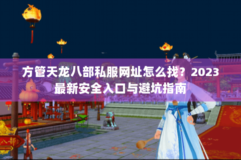 方管天龙八部私服网址怎么找?2023最新安全入口与避坑指南 方管天龙八部私服网址怎么找?2023最新安全入口与避坑指南