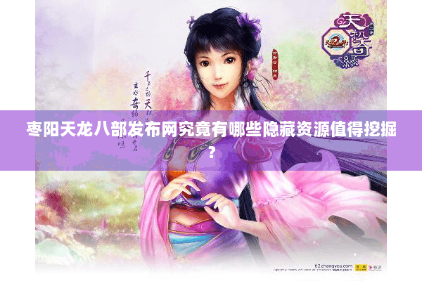 枣阳天龙八部发布网究竟有哪些隐藏资源值得挖掘? 枣阳天龙八部发布网究竟有哪些隐藏资源值得挖掘?