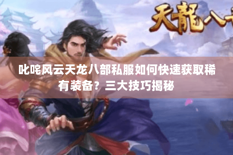 叱咤风云天龙八部私服如何快速获取稀有装备？三大技巧揭秘