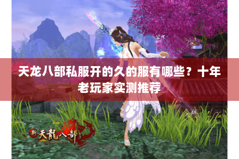 天龙八部私服开的久的服有哪些？十年老玩家实测推荐