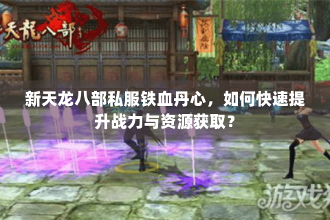 新天龙八部私服铁血丹心，如何快速提升战力与资源获取？
