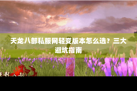 天龙八部私服网轻变版本怎么选?三大避坑指南 天龙八部私服网轻变版本怎么选?三大避坑指南