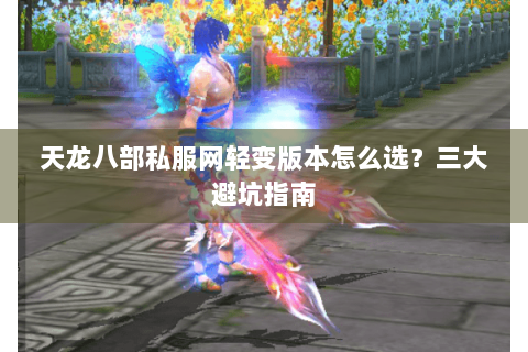 天龙八部私服网轻变版本怎么选?三大避坑指南 天龙八部私服网轻变版本怎么选?三大避坑指南