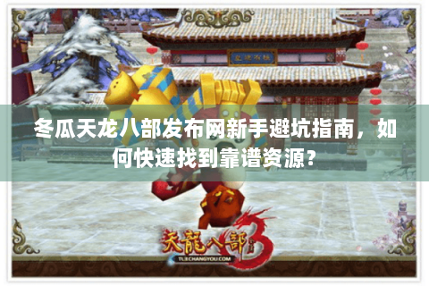 冬瓜天龙八部发布网新手避坑指南,如何快速找到靠谱资源? 冬瓜天龙八部发布网新手避坑指南,如何快速找到靠谱资源?