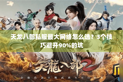 天龙八部私服最大网络怎么选？3个技巧避开90%的坑