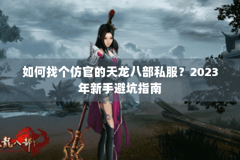 如何找个仿官的天龙八部私服?2023年新手避坑指南 如何找个仿官的天龙八部私服?2023年新手避坑指南