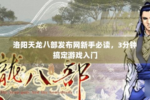 洛阳天龙八部发布网新手必读，3分钟搞定游戏入门