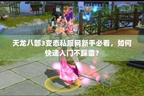 天龙八部3变态私服网新手必看,如何快速入门不踩雷? 天龙八部3变态私服网新手必看,如何快速入门不踩雷?