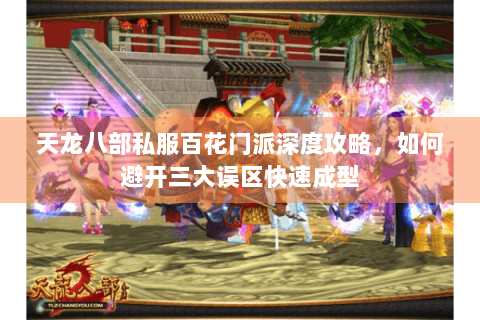 天龙八部私服百花门派深度攻略,如何避开三大误区快速成型 天龙八部私服百花门派深度攻略,如何避开三大误区快速成型