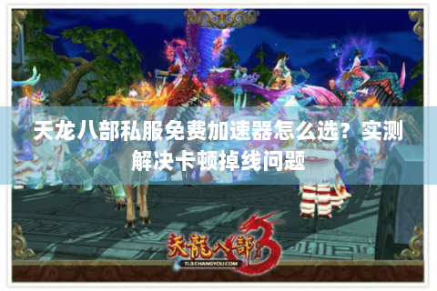 天龙八部私服免费加速器怎么选？实测解决卡顿掉线问题