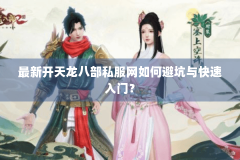 最新开天龙八部私服网如何避坑与快速入门? 最新开天龙八部私服网如何避坑与快速入门?