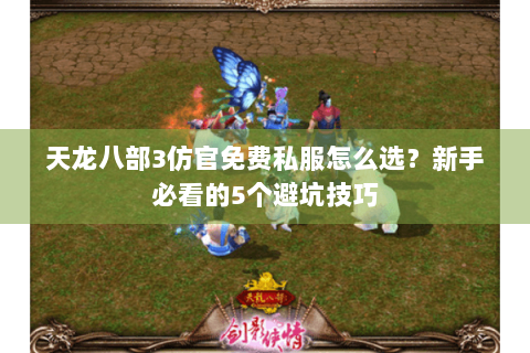 天龙八部3仿官免费私服怎么选?新手必看的5个避坑技巧 天龙八部3仿官免费私服怎么选?新手必看的5个避坑技巧