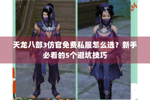 天龙八部3仿官免费私服怎么选?新手必看的5个避坑技巧 天龙八部3仿官免费私服怎么选?新手必看的5个避坑技巧