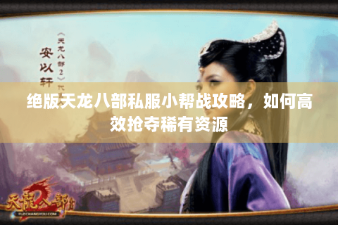 绝版天龙八部私服小帮战攻略，如何高效抢夺稀有资源