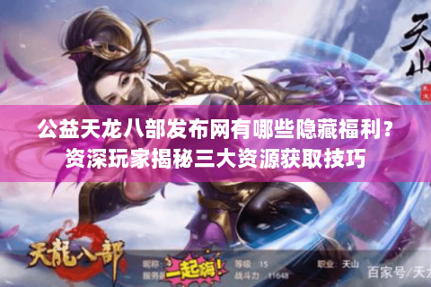 公益天龙八部发布网有哪些隐藏福利？资深玩家揭秘三大资源获取技巧