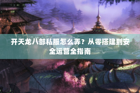 开天龙八部私服怎么弄?从零搭建到安全运营全指南 开天龙八部私服怎么弄?从零搭建到安全运营全指南