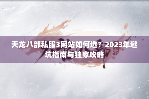 天龙八部私服3网站如何选？2023年避坑指南与独家攻略