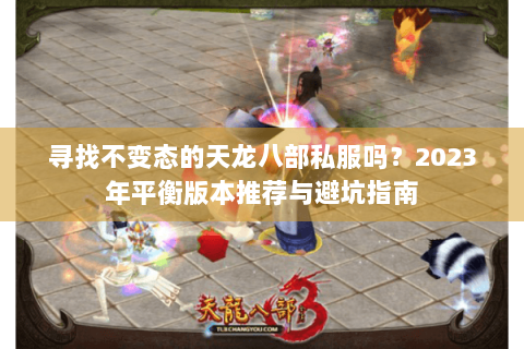 寻找不变态的天龙八部私服吗？2023年平衡版本推荐与避坑指南