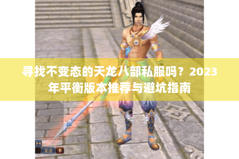 寻找不变态的天龙八部私服吗？2023年平衡版本推荐与避坑指南