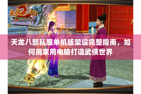 天龙八部私服单机版架设完整指南，如何用家用电脑打造武侠世界