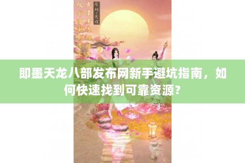 即墨天龙八部发布网新手避坑指南，如何快速找到可靠资源？
