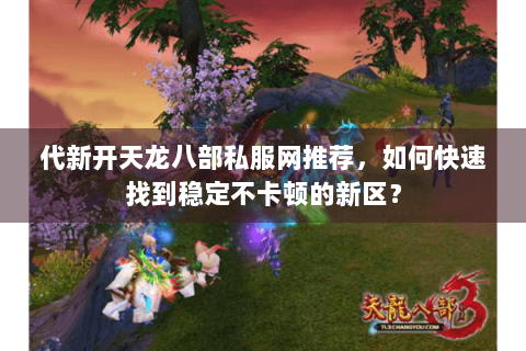 代新开天龙八部私服网推荐，如何快速找到稳定不卡顿的新区？